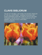Clavis Bibliorum: The Key of the Bible, Unlocking the Richest Treasury of the Holy Scriptures (Classic Reprint)