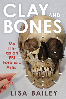 Clay and Bones: My Life as an FBI Forensic Artist - Bailey, Lisa G