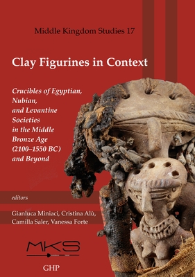 Clay Figurines in Context: Crucibles of Egyptian, Nubian, and Levantine Societies in the Middle Bronze Age (2100-1550 Bc) and Beyond - Miniaci, Gianluca (Editor), and Al, Cristina (Editor), and Saler, Camilla (Editor)