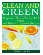 Clean and Green: Keep Your Home Clean with 25 Natural and Toxic Free Cleaning Re