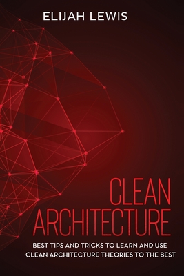 Clean Architecture: Best Tips and Tricks to Learn and use Clean Architecture Theories to the Best - Lewis, Elijah