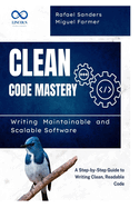 Clean Code Mastery: Writing Maintainable and Scalable Software: A Step-by-Step Guide to Writing Clean, Readable Code