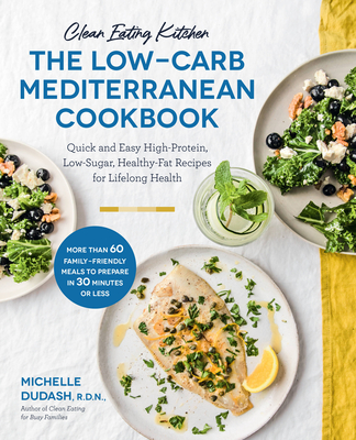 Clean Eating Kitchen: The Low-Carb Mediterranean Cookbook: Quick and Easy High-Protein, Low-Sugar, Healthy-Fat Recipes for Lifelong Health-More Than 60 Family Friendly Meals to Prepare in 30 Minutes or Less - Dudash, Michelle