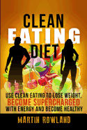 Clean Eating: Lose Weight, Make Your Skin Glow, Become Supercharged with Energy and Be Immensely Healthy