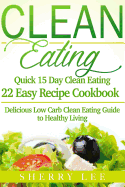 Clean Eating: Quick 15 Day Clean Eating Easy Recipe Cookbook: Delicious Low Carb Clean Eating Guide to Healthy Living