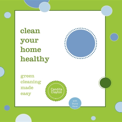 Clean Your Home Healthy: Green Cleaning Made Easy - Clayton, Candita, and Rene, Bryna