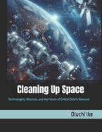Cleaning Up Space: Technologies, Missions, and the Future of Orbital Debris Removal