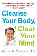 Cleanse Your Body, Clear Your Mind: Eliminate Environmental Toxins to Lose Weight, Increase Energy, and Reverse Illn Ess in 30 Days or Less