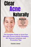 Clear Acne Naturally: The Complete Guide to Acne-Free Skin with Proven Holistic Remedies, DIY Skincare Solutions, and Prevention Tips