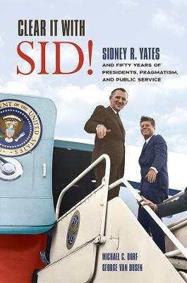 Clear It with Sid!: Sidney R. Yates and Fifty Years of Presidents, Pragmatism, and Public Service - Dorf, Michael C, and Van Dusen, George