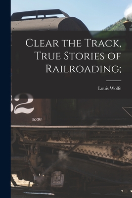 Clear the Track, True Stories of Railroading; - Wolfe, Louis