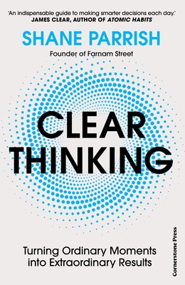 Clear Thinking: Turning Ordinary Moments into Extraordinary Results - Parrish, Shane