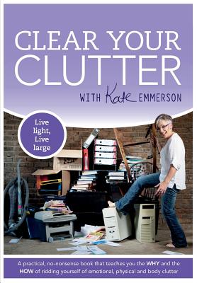 Clear Your Clutter: A Practical Guide to Ridding Yourself of Physical and Emotional Clutter - Emmerson, Kate