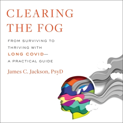 Clearing the Fog: From Surviving to Thriving with Long Covid--A Practical Guide - Jackson, James (Read by)