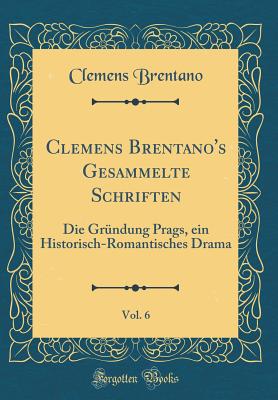 Clemens Brentano's Gesammelte Schriften, Vol. 6: Die Grndung Prags, Ein Historisch-Romantisches Drama (Classic Reprint) - Brentano, Clemens