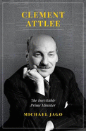 Clement Attlee: The Inevitable Prime Minister - Jago, Michael