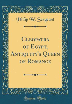 Cleopatra of Egypt, Antiquity's Queen of Romance (Classic Reprint) - Sergeant, Philip W