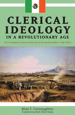 Clerical Ideology in a Revolutionary Age: The Guadalajara Church and the Idea of the Mexican Nation, 1788-1853 - Connaughton, Brian F., and Healey, Mark A.