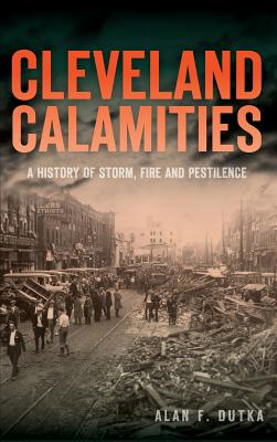 Cleveland Calamities: A History of Storm, Fire and Pestilence - Dutka, Alan F