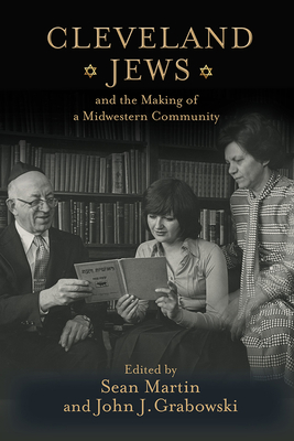 Cleveland Jews and the Making of a Midwestern Community - Martin, Sean (Editor), and Grabowski, John J (Editor), and Abrams, Sylvia F (Contributions by)