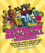 Cleveland Rock and Roll Memories: True and Tall Tales of the Glory Days, Told by Musicians, Djs, Promoters, and Fans Who Made the Scene in the '60s, '70s, and '80s