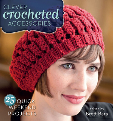 Clever Crocheted Accessories: 25 Quick Weekend Projects - Bara, Brett