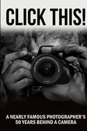 Click This!: A Nearly Famous Photographer's 50 Years Behind a Camera