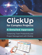 ClickUp for Complex Projects: A Detailed Approach: Enhancing Team Productivity and Project Management with ClickUp