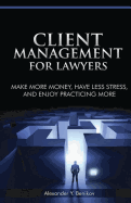 Client Management for Lawyers: Make More Money, Have Less Stress, and Enjoy Practicing More