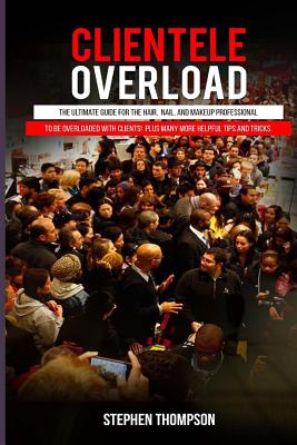 Clientele Overload: The Ultimate Guide for the Hair, Nail, and Makeup Professional to Be Overloaded with Clients! Plus Many More Helpful Tips and Tricks. - Thompson, Stephen a