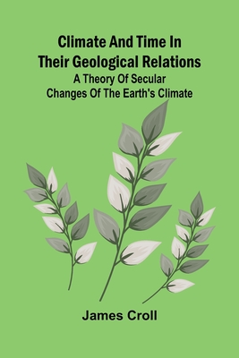 Climate And Time In Their Geological Relations; A Theory Of Secular Changes Of The Earth'S Climate - Croll, James
