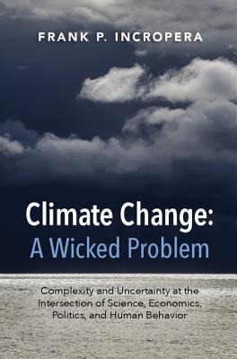 Climate Change: A Wicked Problem: Complexity and Uncertainty at the Intersection of Science, Economics, Politics, and Human Behavior - Incropera, Frank P
