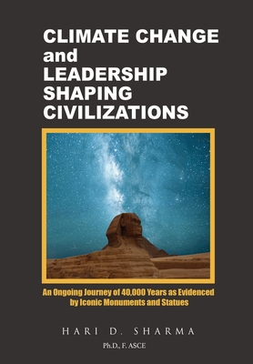 Climate Change and Leadership Shaping Civilizations: An Ongoing Journey of 40,000 Years as Evidenced by Iconic Monuments and Statues - Sharma, Hari D