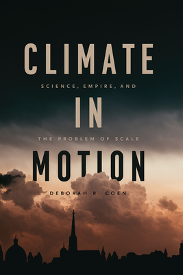 Climate in Motion: Science, Empire, and the Problem of Scale - Coen, Deborah R