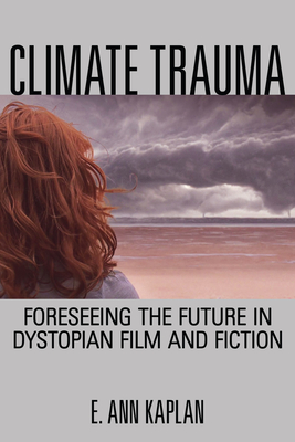 Climate Trauma: Foreseeing the Future in Dystopian Film and Fiction - Kaplan, E Ann