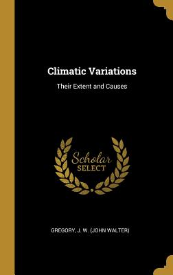 Climatic Variations: Their Extent and Causes - J W (John Walter), Gregory