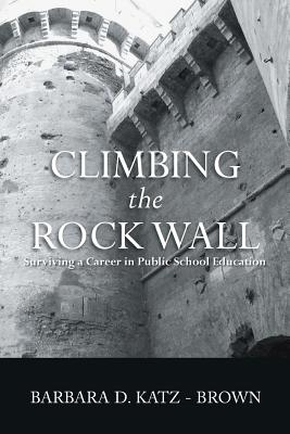 Climbing the Rock Wall: Surviving a Career in Public Education - Katz-Brown, Barbara