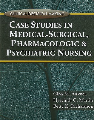 Clinical Decision Making: Case Studies in Medical-Surgical, Pharmacologic, and Psychiatric Nursing - Ankner, Gina, and Martin, Hyacinth, and Richardson, Betty Kehl