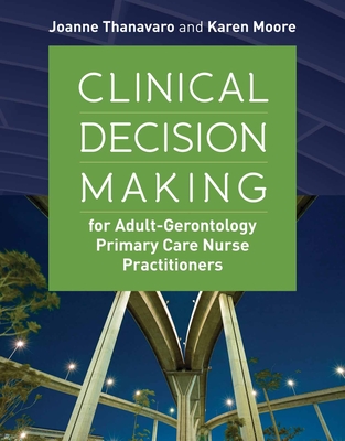 Clinical Decision Making for Adult-Gerontology Primary Care Nurse Practitioners - Thanavaro, Joanne, and Moore, Karen S