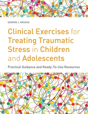 Clinical Exercises for Treating Traumatic Stress in Children and Adolescents: Practical Guidance and Ready-to-use Resources - Grasso, Damion J.