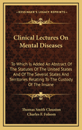 Clinical Lectures on Mental Diseases: To Which Is Added an Abstract of the Statutes of the United States and of the Several States and Territories Relating to the Custody of the Insane