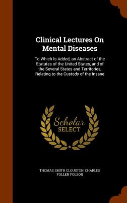 Clinical Lectures On Mental Diseases: To Which Is Added, an Abstract of the Statutes of the United States, and of the Several States and Territories, Relating to the Custody of the Insane - Clouston, Thomas Smith, Sir, and Folson, Charles Follen