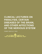 Clinical Lectures on Paralysis, Certain Diseases of the Brain, and Other Affections of the Nervous System