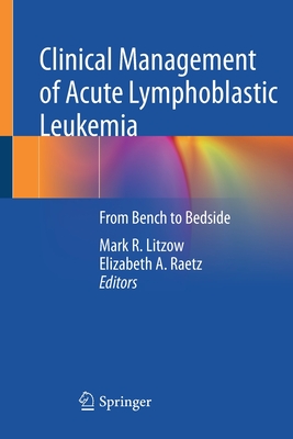 Clinical Management of Acute Lymphoblastic Leukemia: From Bench to Bedside - Litzow, Mark R. (Editor), and Raetz, Elizabeth A. (Editor)