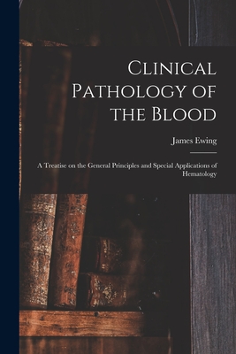 Clinical Pathology of the Blood; a Treatise on the General Principles and Special Applications of Hematology - Ewing, James