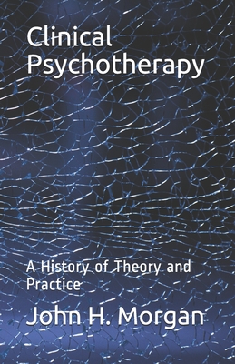 Clinical Psychotherapy: A History of Theory and Practice - Morgan, John H