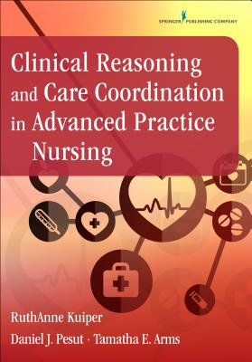 Clinical Reasoning and Care Coordination in Advanced Practice Nursing - Kuiper, Ruthanne, PhD, RN, CNE, and Pesut, Daniel J, PhD, RN, Faan, and Arms, Tamatha E