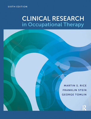 Clinical Research in Occupational Therapy, Sixth Edition - Rice, Martin, and Tomlin, George, PhD, Otr/L, and Stein, Franklin