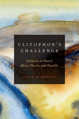 Clitophon's Challenge: Dialectic in Plato's Meno, Phaedo, and Republic - Benson, Hugh H