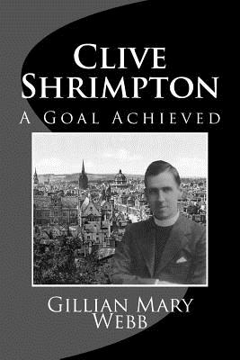 Clive Shrimpton: A Goal Achieved - Webb, Mrs Gillian Mary, and Webb, MR Tom Newton (Editor)